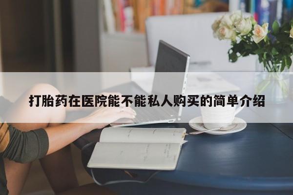私人诊所卖打胎药么打胎药在医院能不能私人购买的简单介绍