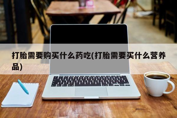 私人诊所卖打胎药么打胎需要购买什么药吃(打胎需要买什么营养品)